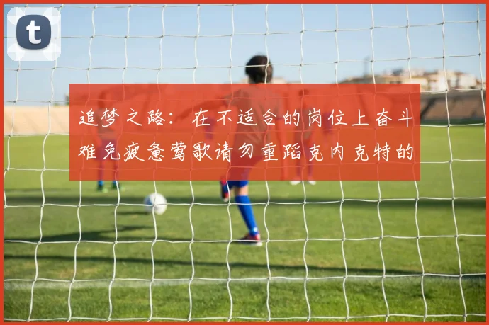 追梦之路：在不适合的岗位上奋斗难免疲惫莺歌请勿重蹈克内克特的覆辙
