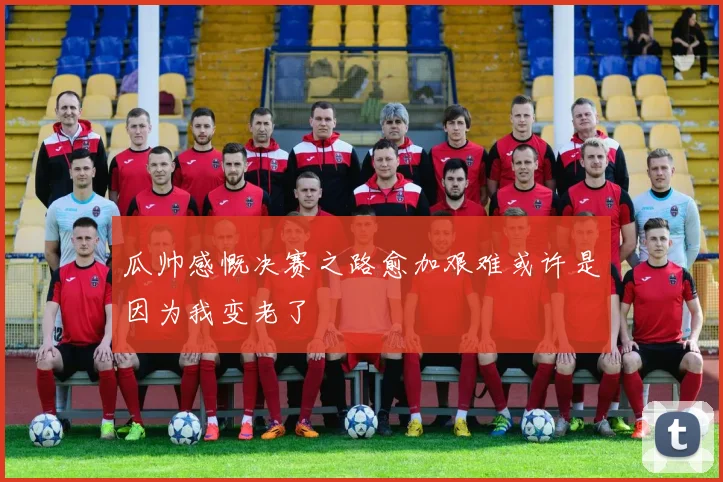 瓜帅感慨决赛之路愈加艰难或许是因为我变老了