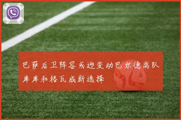 巴萨后卫阵容或迎变动巴尔德离队库库和格瓦成新选择