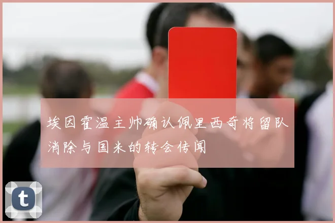 埃因霍温主帅确认佩里西奇将留队消除与国米的转会传闻
