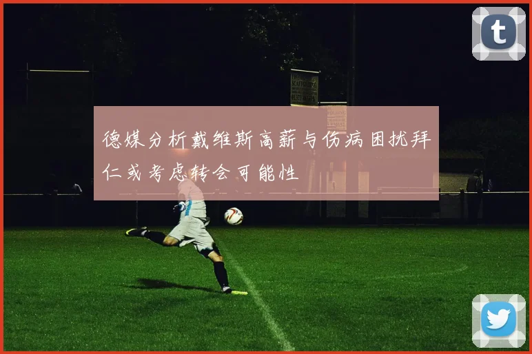 德媒分析戴维斯高薪与伤病困扰拜仁或考虑转会可能性