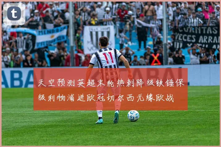 天空预测英超末轮热刺降级铁锤保级利物浦进欧冠切尔西无缘欧战