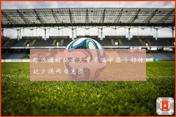 陈戌源对记者文章不满中层干部传达少说两句意图