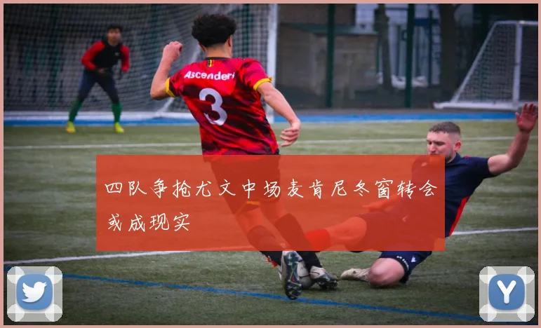 四队争抢尤文中场麦肯尼冬窗转会或成现实