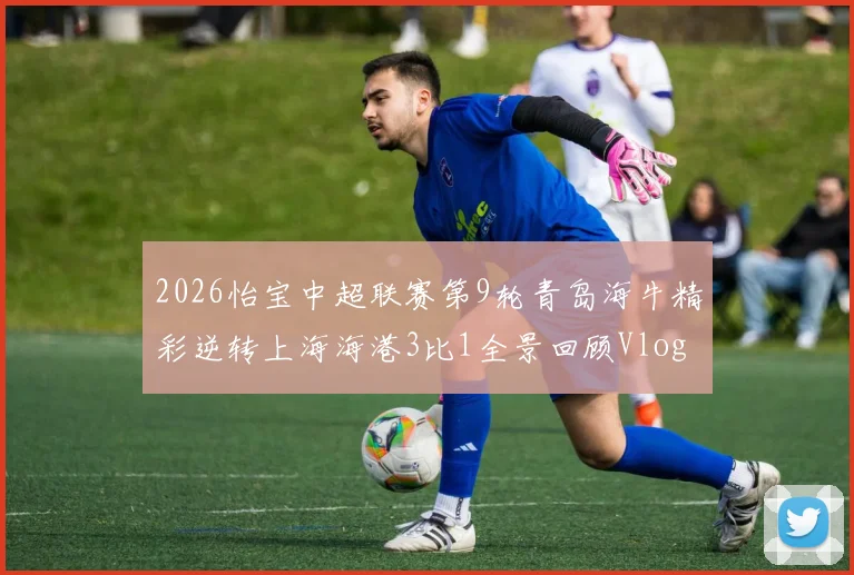 2026怡宝中超联赛第9轮青岛海牛精彩逆转上海海港3比1全景回顾Vlog