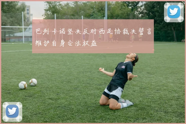 巴列卡诺坚决反对西足协裁决誓言维护自身合法权益
