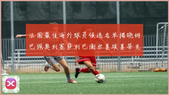法国最佳海外球员候选名单揭晓姆巴佩奥利塞萨利巴谢尔基埃基蒂克争夺荣誉