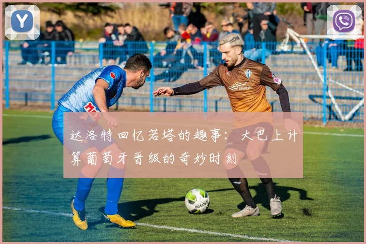 达洛特回忆若塔的趣事：大巴上计算葡萄牙晋级的奇妙时刻