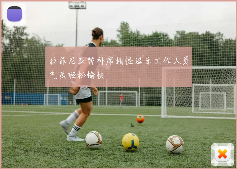 拉菲尼亚替补席搞怪逗乐工作人员气氛轻松愉快