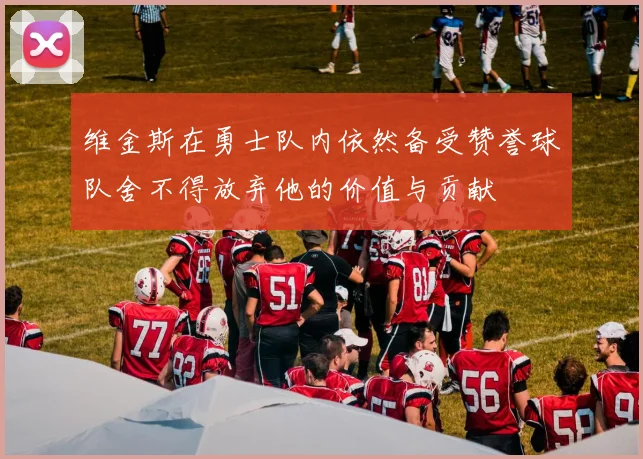 维金斯在勇士队内依然备受赞誉球队舍不得放弃他的价值与贡献