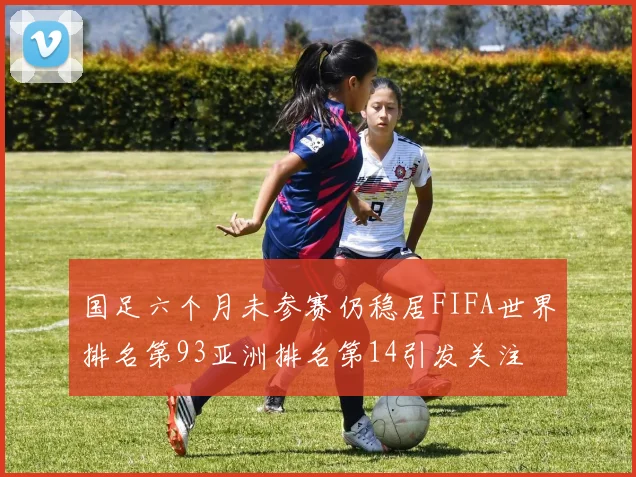 国足六个月未参赛仍稳居FIFA世界排名第93亚洲排名第14引发关注