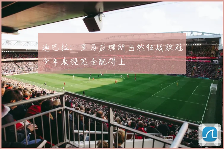 迪巴拉：罗马应理所当然征战欧冠今年表现完全配得上