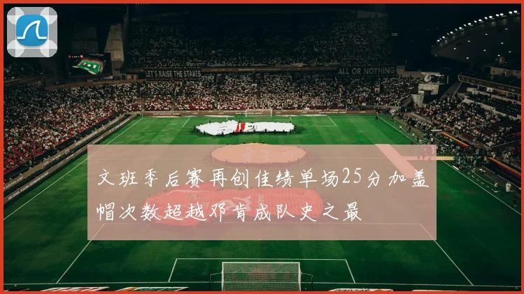 文班季后赛再创佳绩单场25分加盖帽次数超越邓肯成队史之最