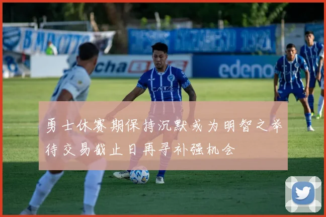 勇士休赛期保持沉默或为明智之举待交易截止日再寻补强机会